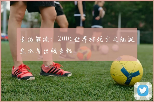 专访解读：2006世界杯死亡之组诞生记与出线玄机