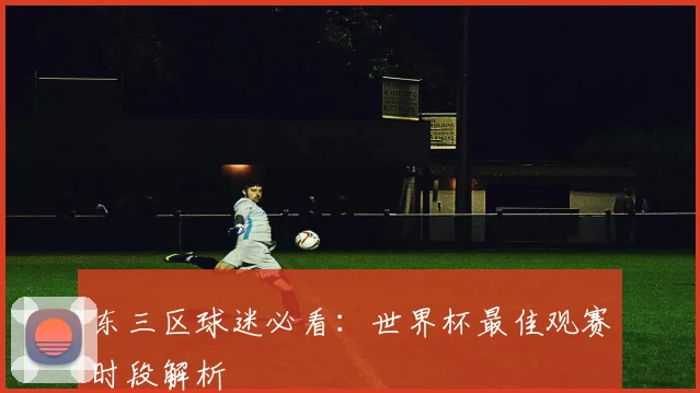 东三区球迷必看：世界杯最佳观赛时段解析