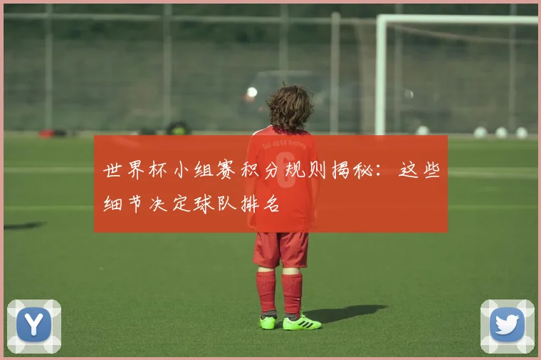 世界杯小组赛积分规则揭秘：这些细节决定球队排名