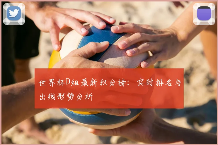 世界杯D组最新积分榜：实时排名与出线形势分析