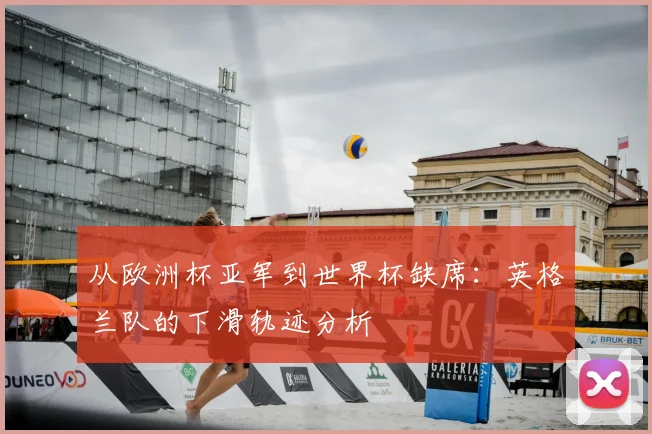 从欧洲杯亚军到世界杯缺席：英格兰队的下滑轨迹分析