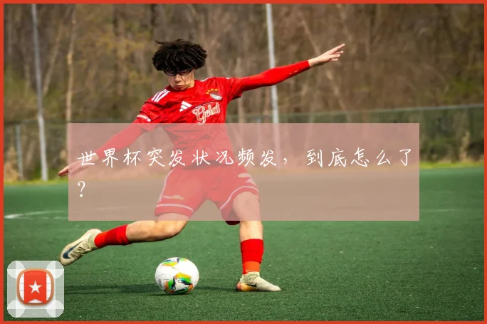 世界杯突发状况频发，到底怎么了？