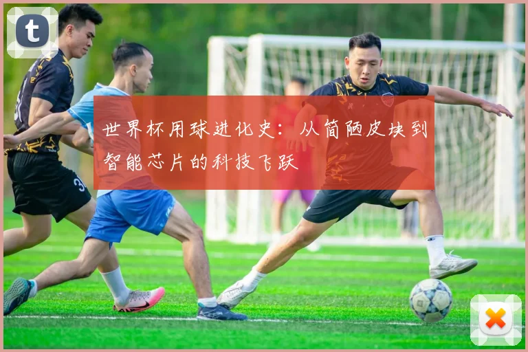 世界杯用球进化史：从简陋皮块到智能芯片的科技飞跃