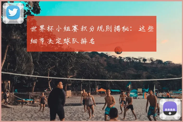 世界杯小组赛积分规则揭秘：这些细节决定球队排名