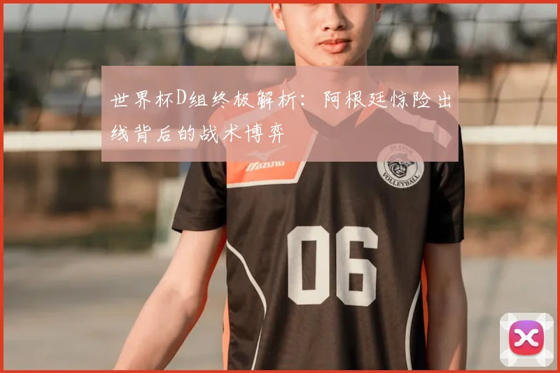 世界杯D组终极解析：阿根廷惊险出线背后的战术博弈