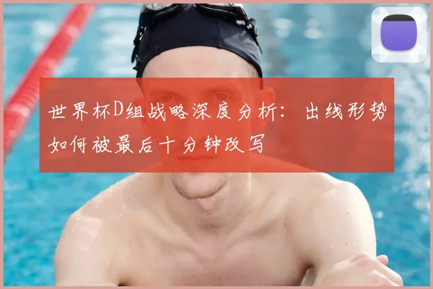 世界杯D组战略深度分析：出线形势如何被最后十分钟改写