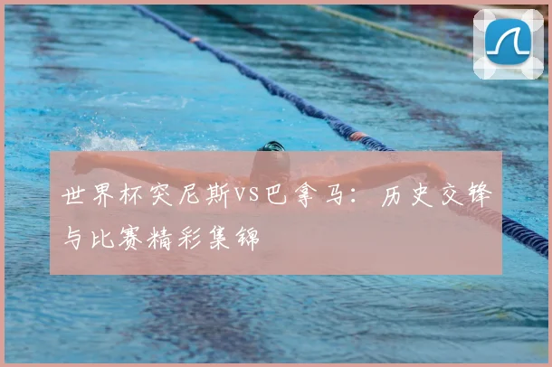 世界杯突尼斯vs巴拿马：历史交锋与比赛精彩集锦