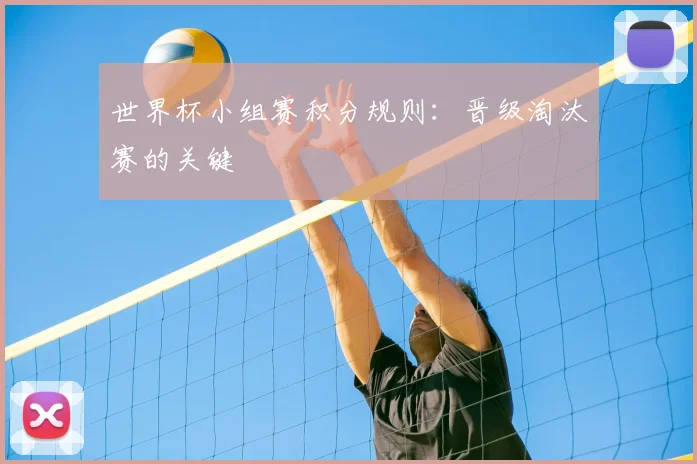 世界杯小组赛积分规则：晋级淘汰赛的关键