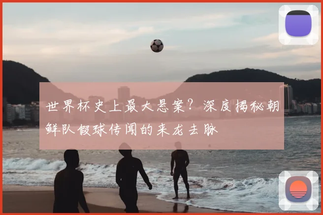 世界杯史上最大悬案？深度揭秘朝鲜队假球传闻的来龙去脉