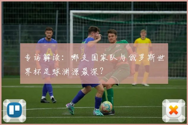专访解读：哪支国家队与俄罗斯世界杯足球渊源最深？