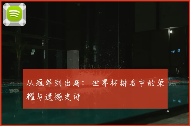 从冠军到出局：世界杯排名中的荣耀与遗憾史诗