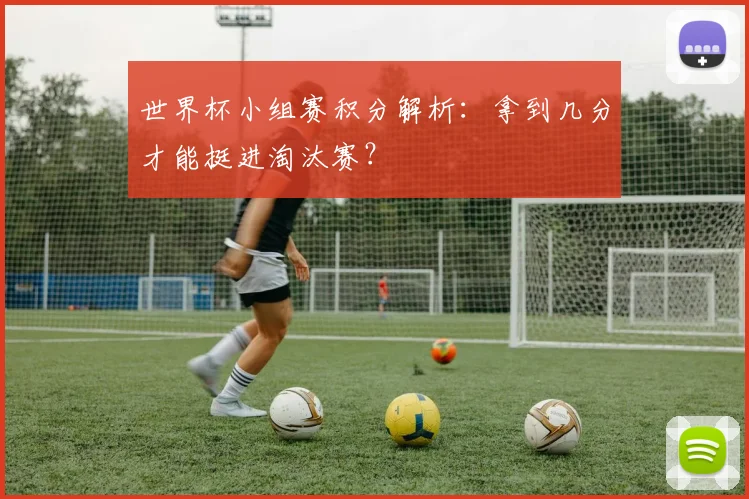 世界杯小组赛积分解析：拿到几分才能挺进淘汰赛？
