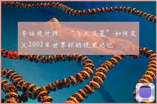 专访设计师：“飞火流星”如何定义2002年世界杯的视觉记忆
