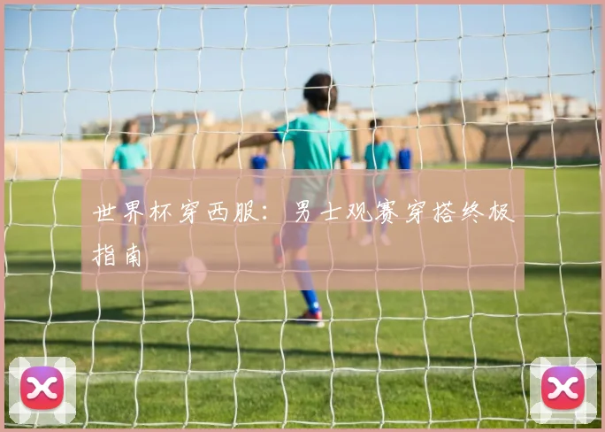 世界杯穿西服：男士观赛穿搭终极指南