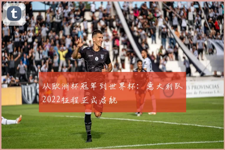 从欧洲杯冠军到世界杯：意大利队2022征程正式启航