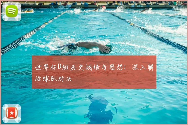 世界杯D组历史战绩与恩怨：深入解读球队对决