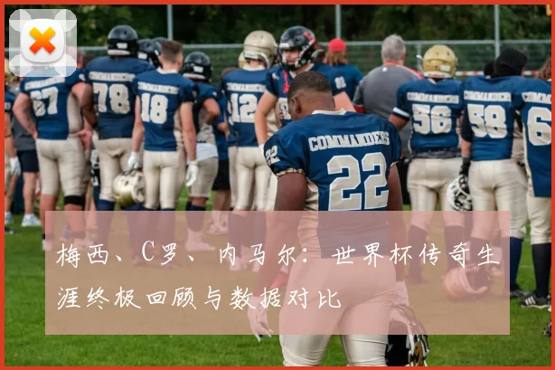 梅西、C罗、内马尔：世界杯传奇生涯终极回顾与数据对比