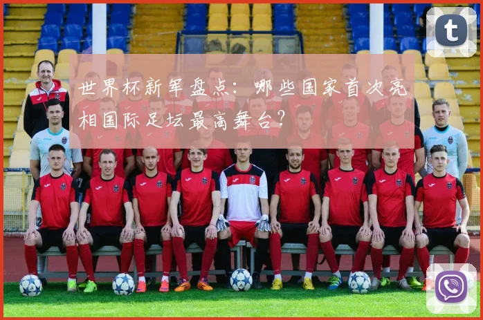 世界杯新军盘点：哪些国家首次亮相国际足坛最高舞台？