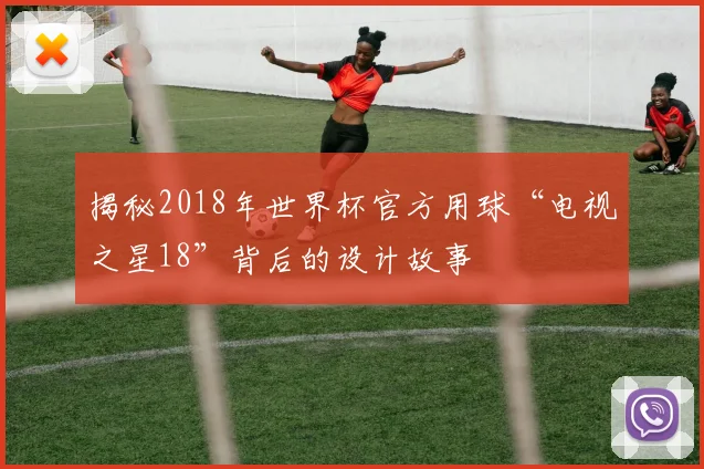揭秘2018年世界杯官方用球“电视之星18”背后的设计故事